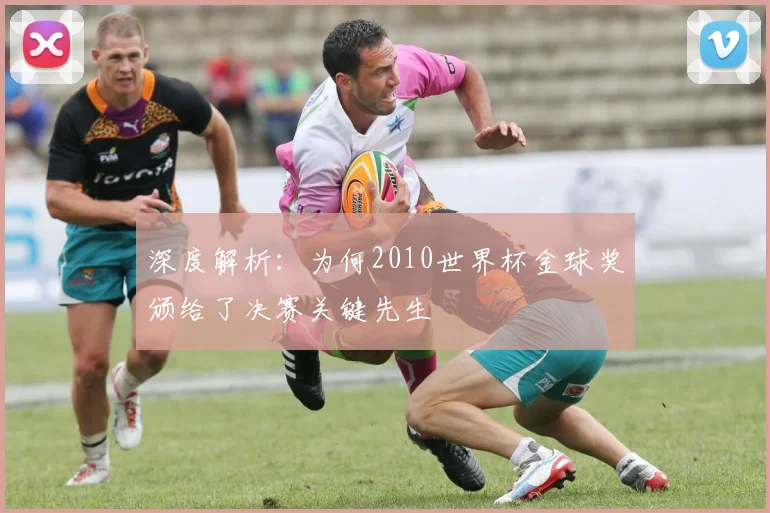 深度解析：为何2010世界杯金球奖颁给了决赛关键先生
