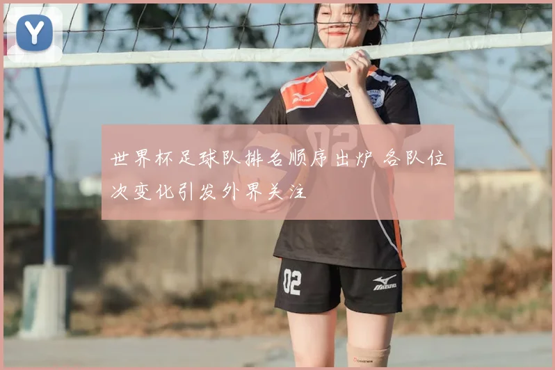 世界杯足球队排名顺序出炉 各队位次变化引发外界关注