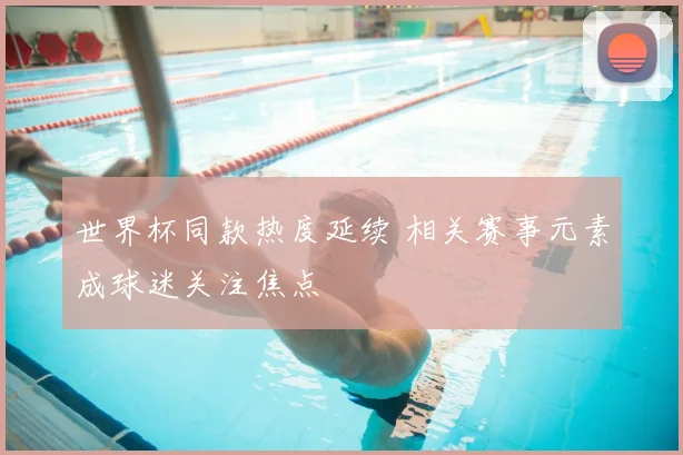 世界杯同款热度延续 相关赛事元素成球迷关注焦点