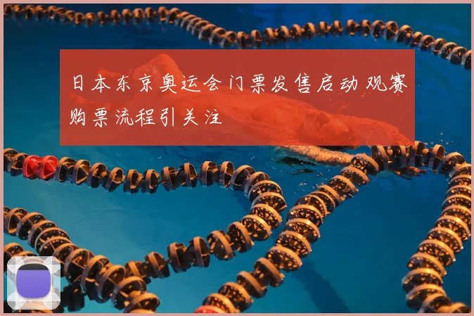 日本东京奥运会门票发售启动 观赛购票流程引关注