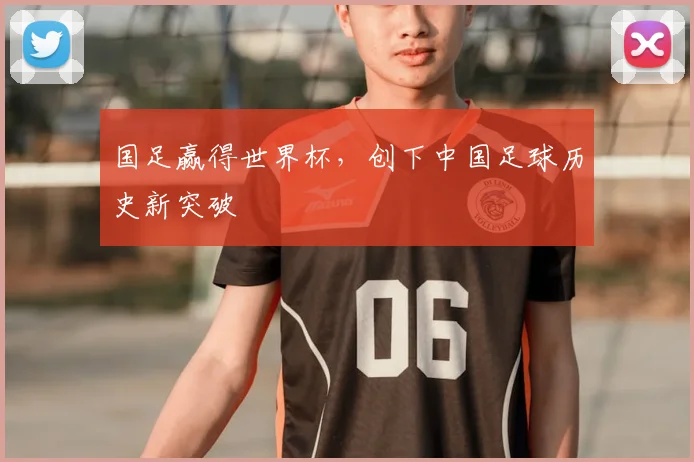 国足赢得世界杯,创下中国足球历史新突破