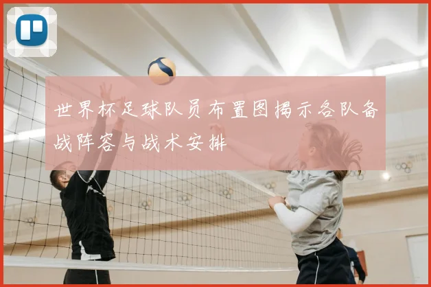 世界杯足球队员布置图揭示各队备战阵容与战术安排