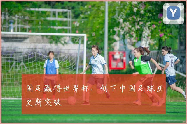 国足赢得世界杯,创下中国足球历史新突破