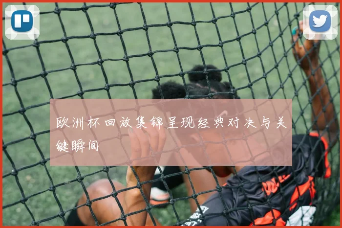 欧洲杯回放集锦呈现经典对决与关键瞬间