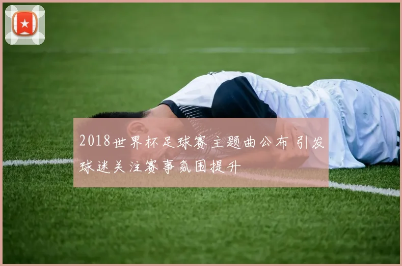 2018世界杯足球赛主题曲公布 引发球迷关注赛事氛围提升