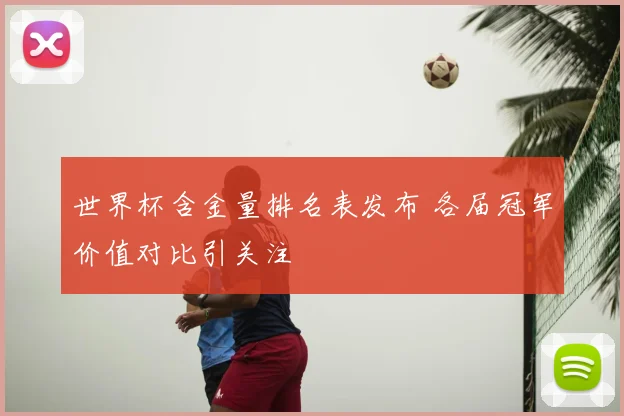 世界杯含金量排名表发布 各届冠军价值对比引关注