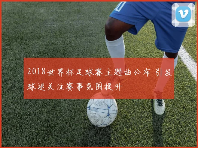 2018世界杯足球赛主题曲公布 引发球迷关注赛事氛围提升
