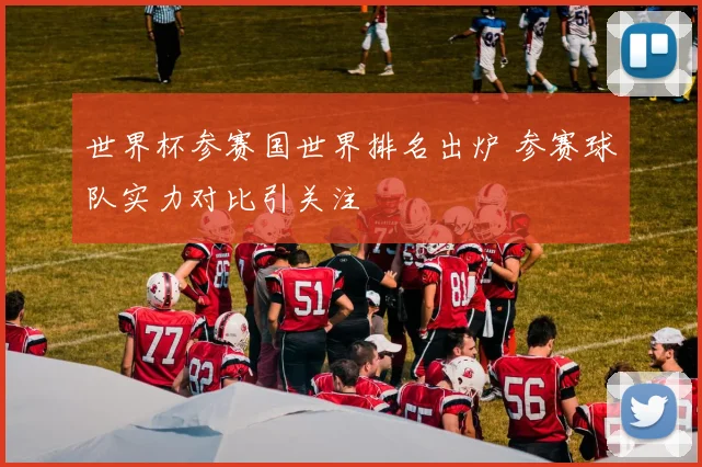 世界杯参赛国世界排名出炉 参赛球队实力对比引关注