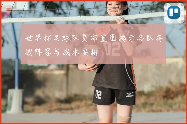 世界杯足球队员布置图揭示各队备战阵容与战术安排