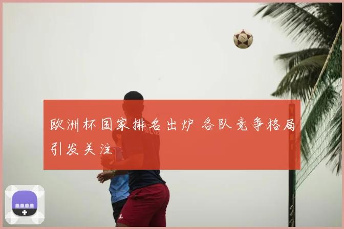 欧洲杯国家排名出炉 各队竞争格局引发关注