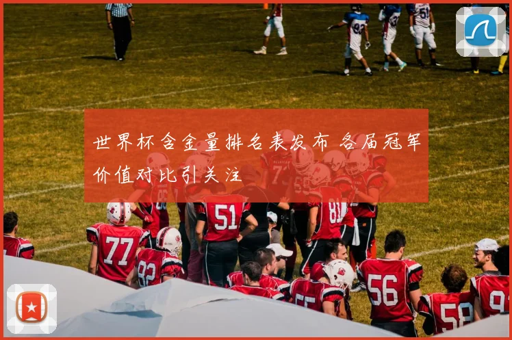 世界杯含金量排名表发布 各届冠军价值对比引关注