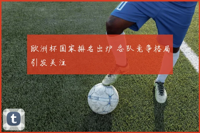 欧洲杯国家排名出炉 各队竞争格局引发关注